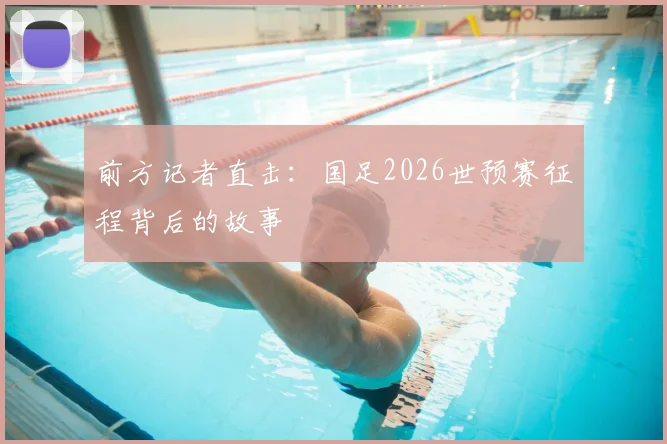 前方记者直击：国足2026世预赛征程背后的故事