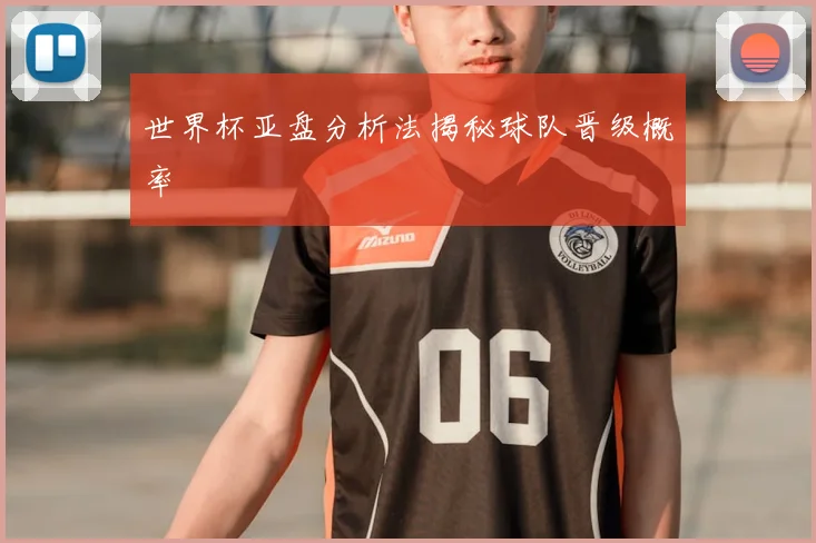 世界杯亚盘分析法揭秘球队晋级概率