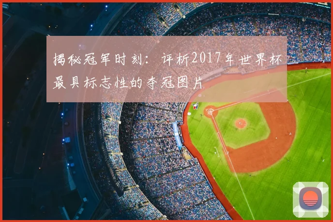 揭秘冠军时刻：评析2017年世界杯最具标志性的夺冠图片