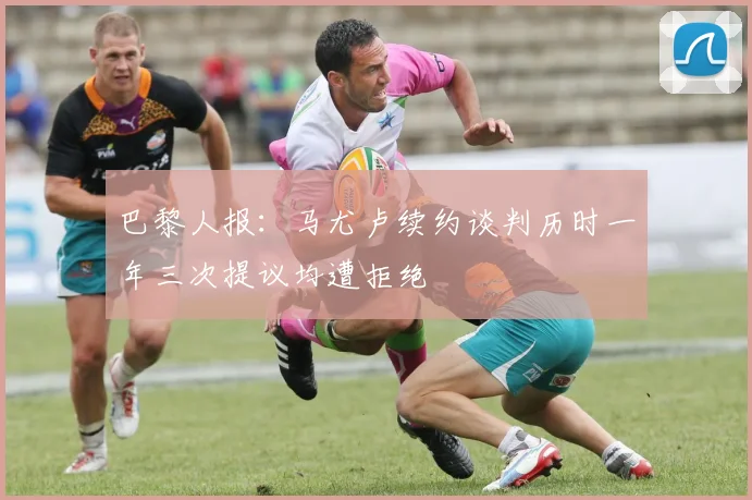 巴黎人报：马尤卢续约谈判历时一年三次提议均遭拒绝