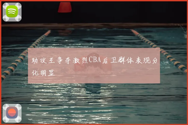 助攻王争夺激烈CBA后卫群体表现分化明显