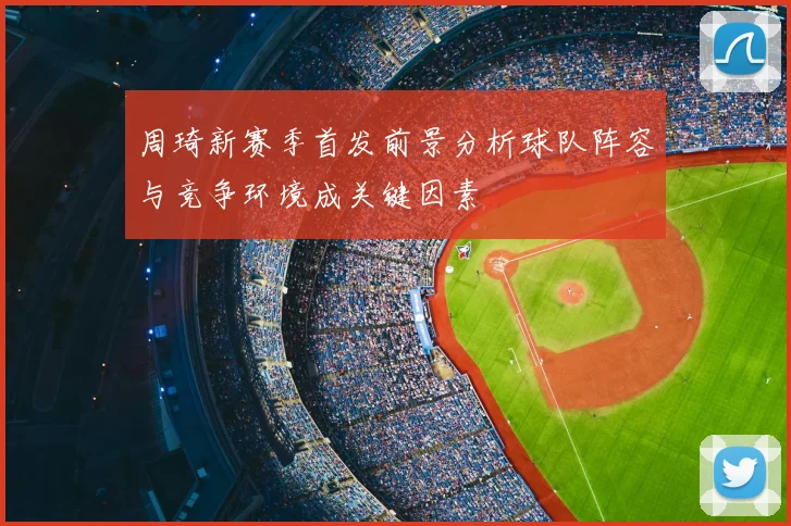 周琦新赛季首发前景分析球队阵容与竞争环境成关键因素