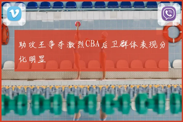 助攻王争夺激烈CBA后卫群体表现分化明显