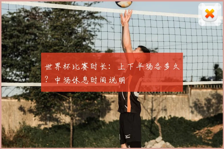 世界杯比赛时长：上下半场各多久？中场休息时间说明