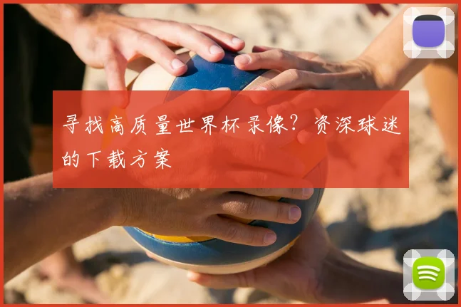 寻找高质量世界杯录像？资深球迷的下载方案