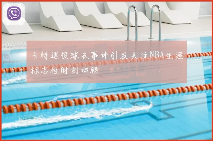 卡特退役球衣事件引发关注NBA生涯标志性时刻回顾