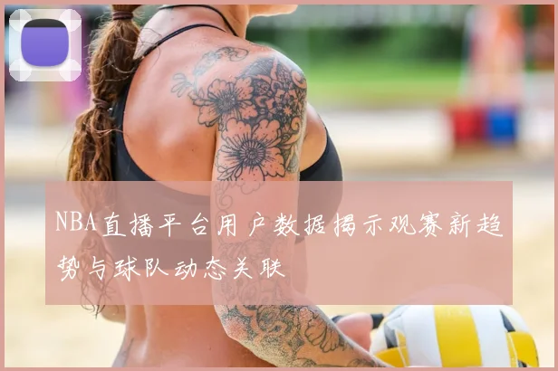 NBA直播平台用户数据揭示观赛新趋势与球队动态关联