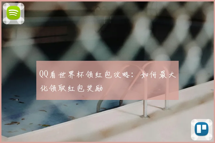 QQ看世界杯领红包攻略：如何最大化领取红包奖励