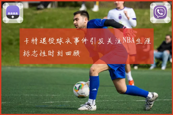 卡特退役球衣事件引发关注NBA生涯标志性时刻回顾