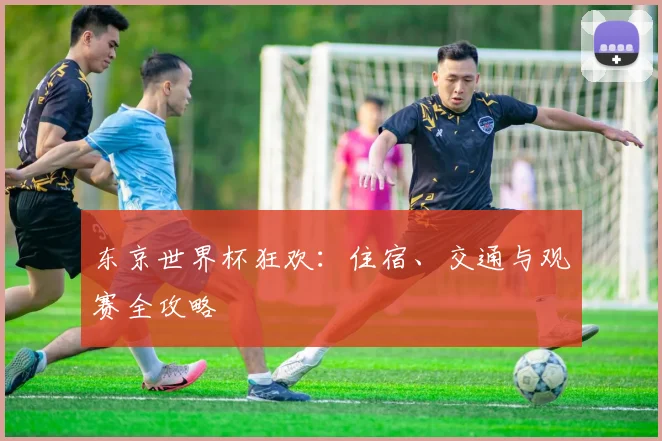 东京世界杯狂欢：住宿、交通与观赛全攻略