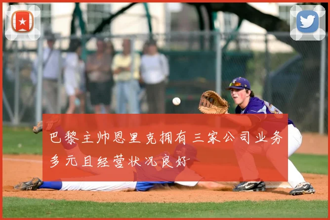 巴黎主帅恩里克拥有三家公司业务多元且经营状况良好