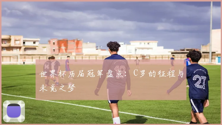 世界杯历届冠军盘点：C罗的征程与未竟之梦