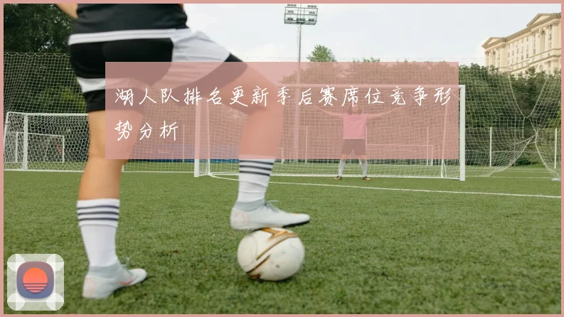 湖人队排名更新季后赛席位竞争形势分析