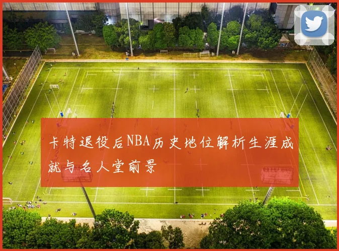 卡特退役后NBA历史地位解析生涯成就与名人堂前景