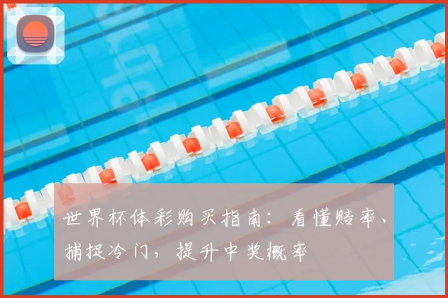 世界杯体彩购买指南：看懂赔率、捕捉冷门，提升中奖概率