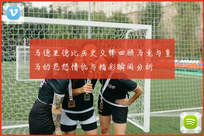 马德里德比历史交锋回顾马竞与皇马的恩怨情仇与精彩瞬间分析