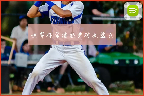 世界杯录播经典对决盘点