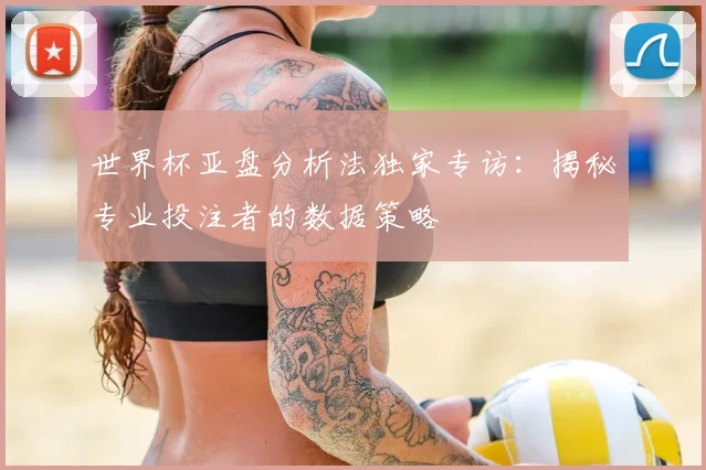 世界杯亚盘分析法独家专访：揭秘专业投注者的数据策略