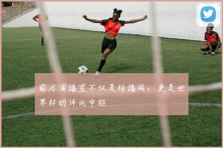 前方演播室不仅是转播间，更是世界杯的评论中枢