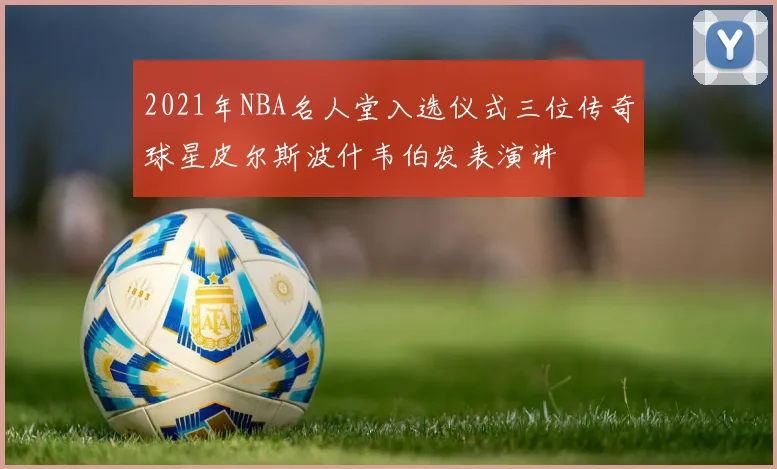 2021年NBA名人堂入选仪式三位传奇球星皮尔斯波什韦伯发表演讲