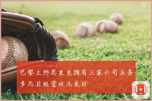巴黎主帅恩里克拥有三家公司业务多元且经营状况良好