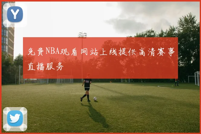免费NBA观看网站上线提供高清赛事直播服务