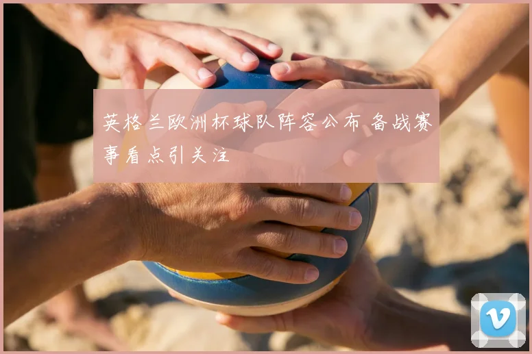 英格兰欧洲杯球队阵容公布 备战赛事看点引关注