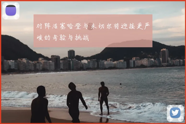 对阵活塞哈登与米切尔将迎接更严峻的考验与挑战