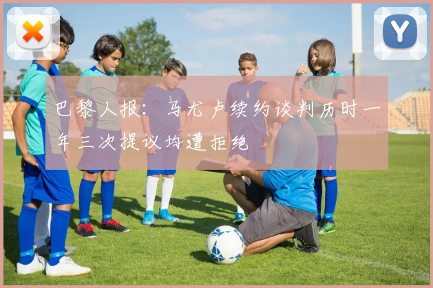 巴黎人报：马尤卢续约谈判历时一年三次提议均遭拒绝