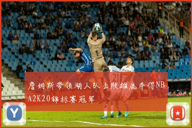 詹姆斯带领湖人队击败雄鹿夺得NBA2K20锦标赛冠军
