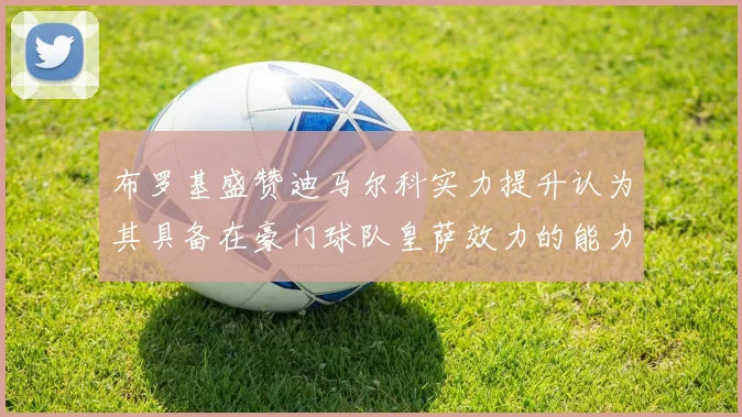 布罗基盛赞迪马尔科实力提升认为其具备在豪门球队皇萨效力的能力