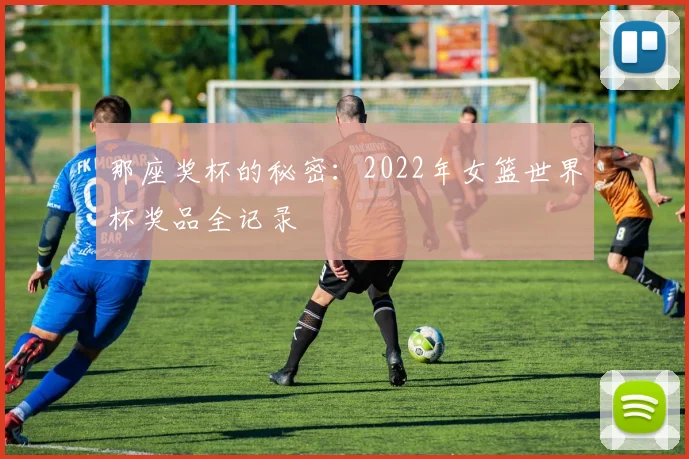 那座奖杯的秘密：2022年女篮世界杯奖品全记录