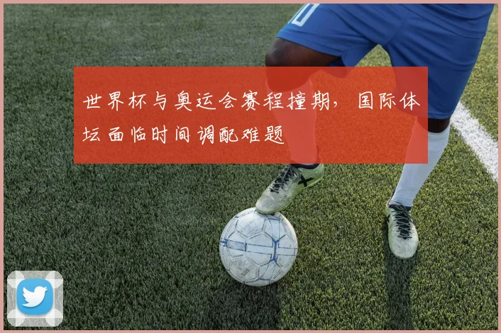 世界杯与奥运会赛程撞期，国际体坛面临时间调配难题
