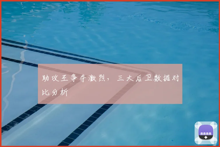 助攻王争夺激烈，三大后卫数据对比分析