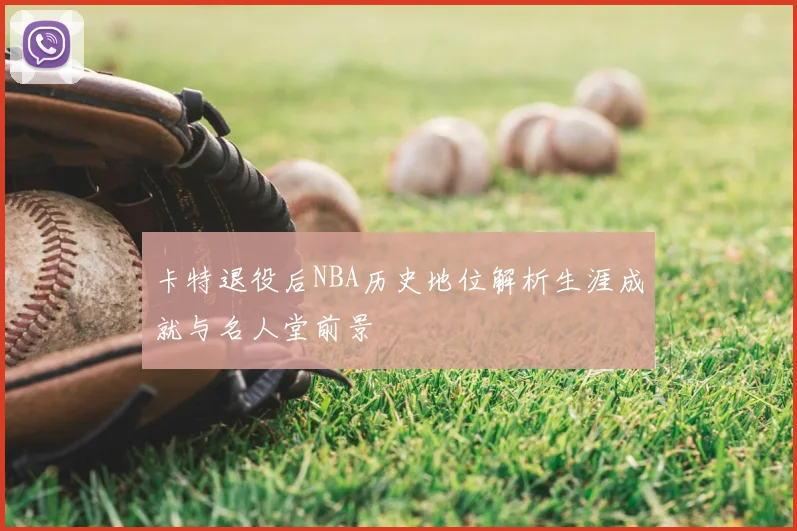 卡特退役后NBA历史地位解析生涯成就与名人堂前景