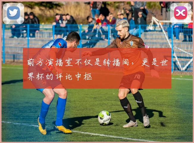 前方演播室不仅是转播间，更是世界杯的评论中枢