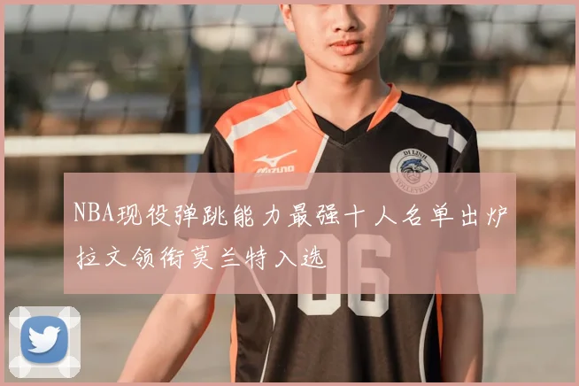 NBA现役弹跳能力最强十人名单出炉拉文领衔莫兰特入选