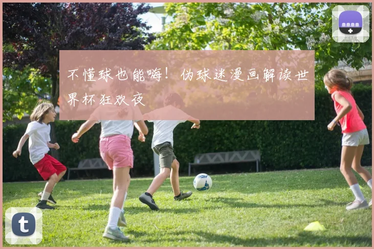 不懂球也能嗨！伪球迷漫画解读世界杯狂欢夜
