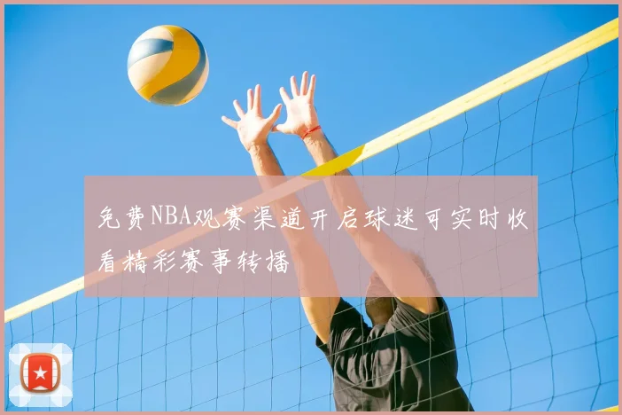 免费NBA观赛渠道开启球迷可实时收看精彩赛事转播