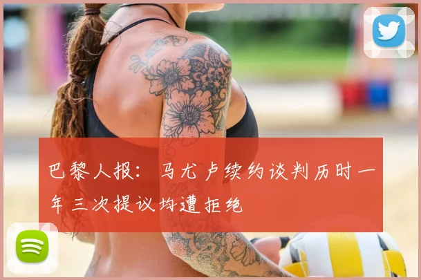 巴黎人报：马尤卢续约谈判历时一年三次提议均遭拒绝