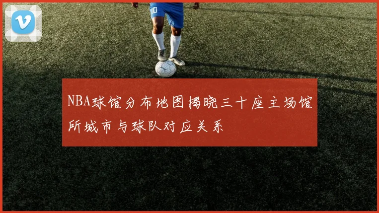 NBA球馆分布地图揭晓三十座主场馆所城市与球队对应关系
