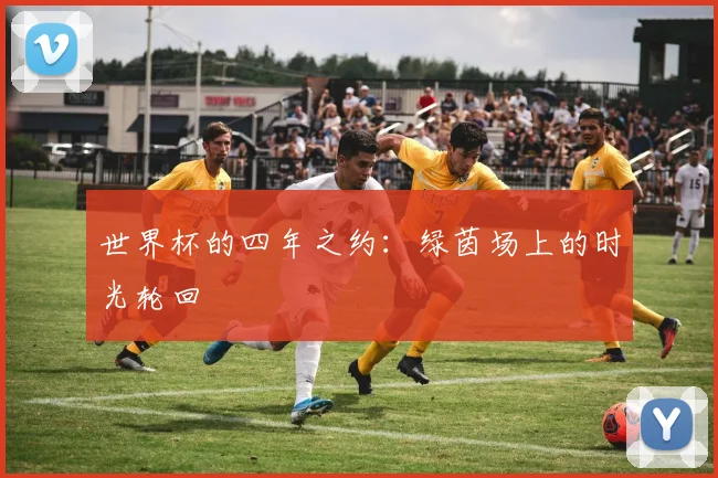 世界杯的四年之约：绿茵场上的时光轮回