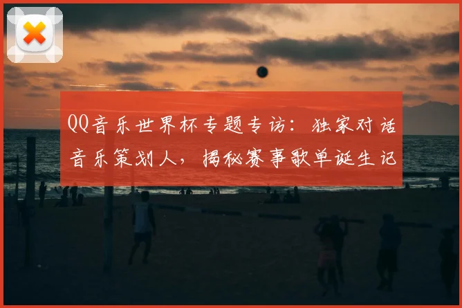 QQ音乐世界杯专题专访:独家对话音乐策划人,揭秘赛事歌单诞生记