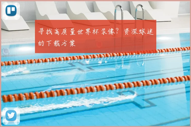 寻找高质量世界杯录像?资深球迷的下载方案