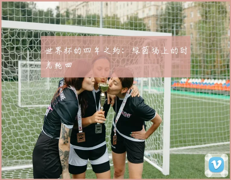 世界杯的四年之约：绿茵场上的时光轮回