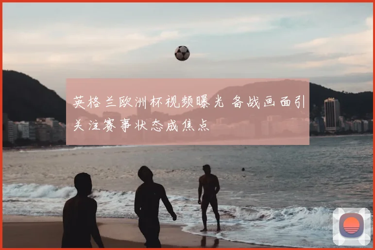 英格兰欧洲杯视频曝光 备战画面引关注赛事状态成焦点