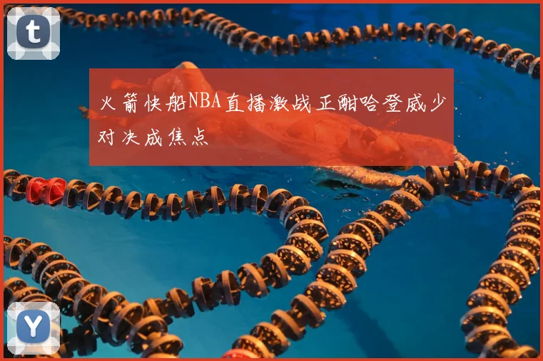 火箭快船NBA直播激战正酣哈登威少对决成焦点