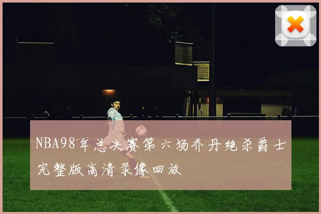 NBA98年总决赛第六场乔丹绝杀爵士完整版高清录像回放