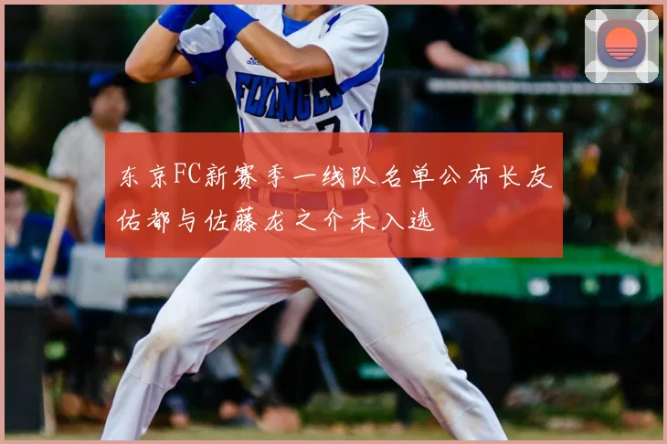 东京FC新赛季一线队名单公布长友佑都与佐藤龙之介未入选