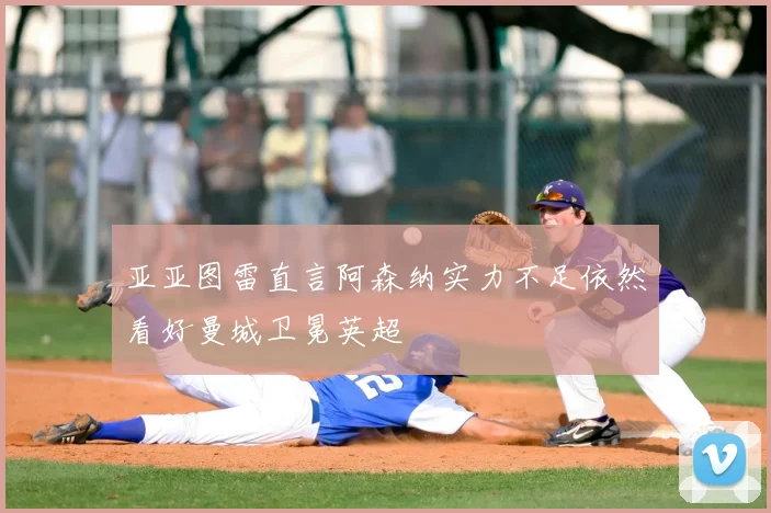 亚亚图雷直言阿森纳实力不足依然看好曼城卫冕英超